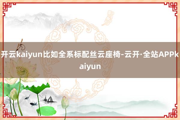 开云kaiyun比如全系标配丝云座椅-云开·全站APPkaiyun