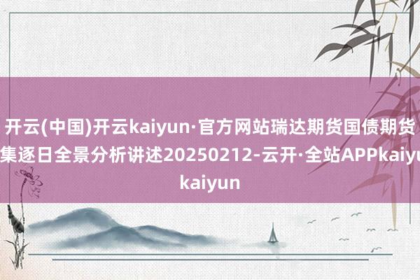 开云(中国)开云kaiyun·官方网站瑞达期货国债期货市集逐日全景分析讲述20250212-云开·全站APPkaiyun