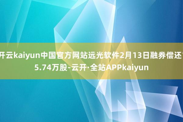 开云kaiyun中国官方网站远光软件2月13日融券偿还15.74万股-云开·全站APPkaiyun