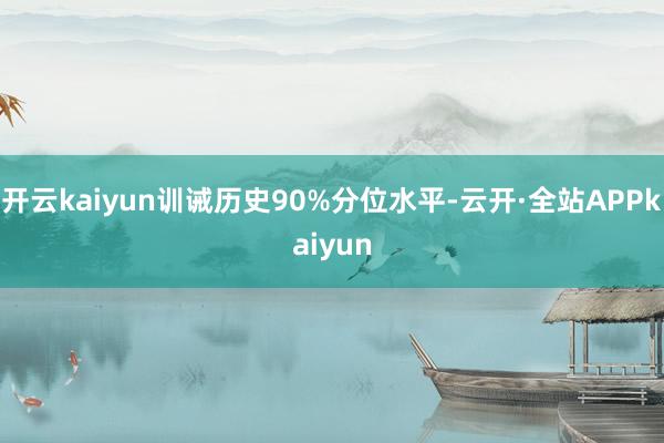 开云kaiyun训诫历史90%分位水平-云开·全站APPkaiyun