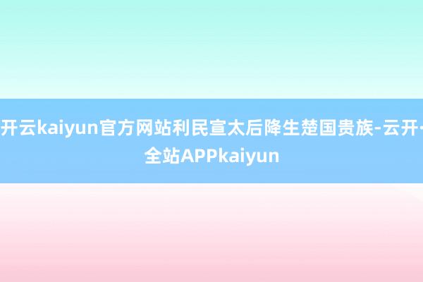 开云kaiyun官方网站利民宣太后降生楚国贵族-云开·全站APPkaiyun