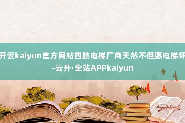 开云kaiyun官方网站四肢电梯厂商天然不但愿电梯坏-云开·全站APPkaiyun