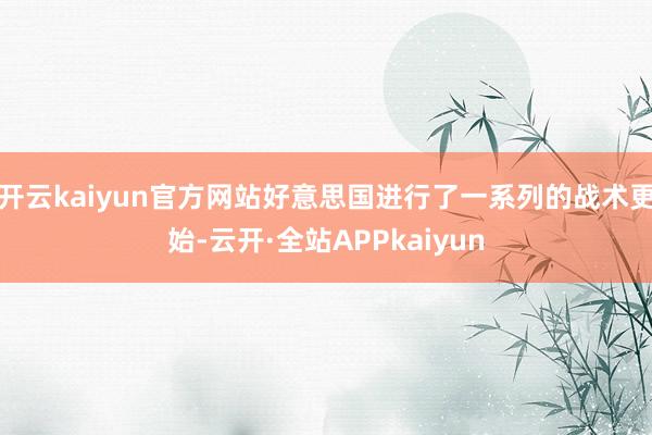 开云kaiyun官方网站好意思国进行了一系列的战术更始-云开·全站APPkaiyun