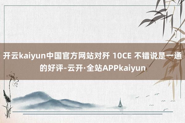 开云kaiyun中国官方网站对歼 10CE 不错说是一通的好评-云开·全站APPkaiyun