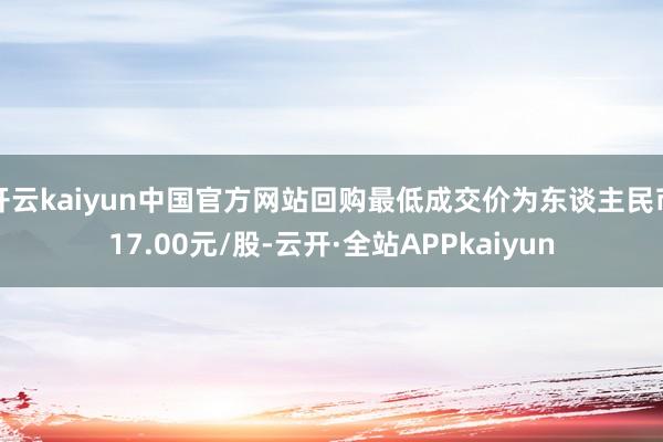 开云kaiyun中国官方网站回购最低成交价为东谈主民币17.00元/股-云开·全站APPkaiyun