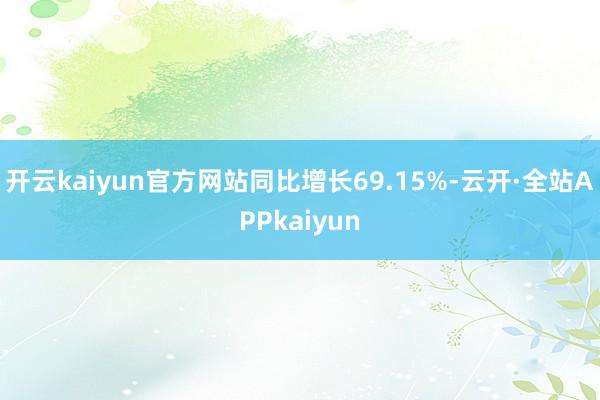 开云kaiyun官方网站同比增长69.15%-云开·全站APPkaiyun