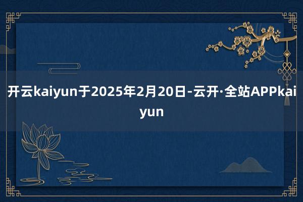 开云kaiyun于2025年2月20日-云开·全站APPkaiyun