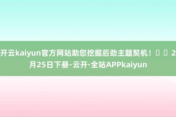 开云kaiyun官方网站助您挖掘后劲主题契机！		2月25日下昼-云开·全站APPkaiyun