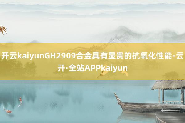 开云kaiyunGH2909合金具有显贵的抗氧化性能-云开·全站APPkaiyun