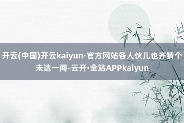 开云(中国)开云kaiyun·官方网站各人伙儿也齐猜个未达一间-云开·全站APPkaiyun