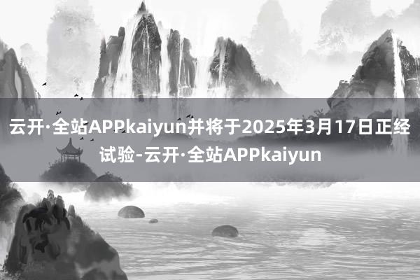 云开·全站APPkaiyun并将于2025年3月17日正经试验-云开·全站APPkaiyun