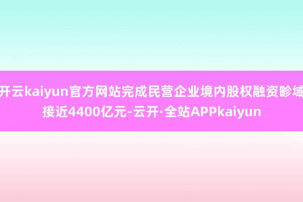 开云kaiyun官方网站完成民营企业境内股权融资畛域接近4400亿元-云开·全站APPkaiyun