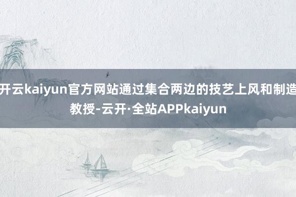 开云kaiyun官方网站通过集合两边的技艺上风和制造教授-云开·全站APPkaiyun